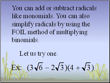 You can add or subtract radicals like monomials. You can also simplify radicals by using the FOIL method of multiplying binomials.