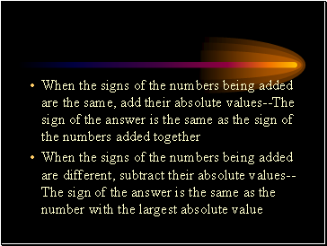 When the signs of the numbers being added are the same, add their absolute values--The sign of the answer is the same as the sign of the numbers added together