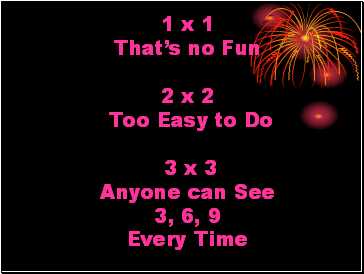 1 x 1 Thats no Fun 2 x 2 Too Easy to Do 3 x 3 Anyone can See 3, 6, 9 Every Time