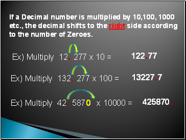 If a Decimal number is multiplied by 10,100, 1000 etc., the decimal shifts to the right side according to the number of Zeroes.