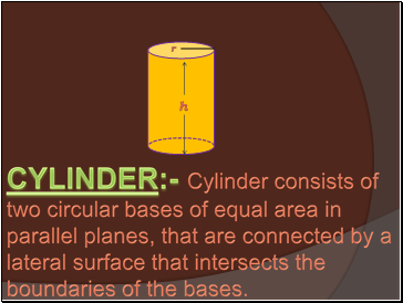 CYLINDER:- Cylinder consists of two circular bases of equal area in parallel planes, that are connected by a lateral surface that intersects the boundaries of the bases.
