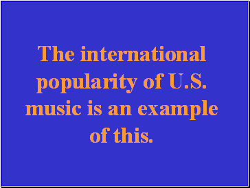 The international popularity of U.S. music is an example of this.