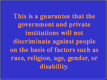 This is a guarantee that the government and private institutions will not discriminate against people on the basis of factors such as race, religion, age, gender, or disability.