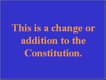 This is a change or addition to the Constitution.