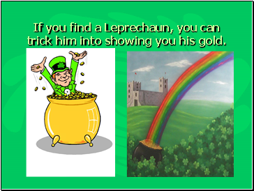 If you find a Leprechaun, you can trick him into showing you his gold.