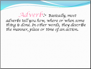Adverb:- Basically, most adverbs tell you how, where or when some thing is done. In other words, they describe the manner, place or time of an action.
