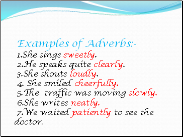 Examples of Adverbs:- 1.She sings sweetly. 2.He speaks quite clearly. 3.She shouts loudly. 4. She smiled cheerfully. 5.The traffic was moving slowly. 6.She writes neatly. 7.We waited patiently to see the doctor.