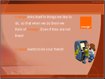 Orange links itself to things we like to do, so that when we do them we think of Orange. Even if they are not there!