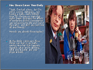 How Booze Enters Your Body "Yeah, I've had a few . but I'm still in control, definitely . just having a really, really brilliant time."It's the way so many big nights begin. Enjoying the effects of moderate alcohol consumption you've become the life and soul of the party - and don't you just love all your friends? How do you absorb those tipples?