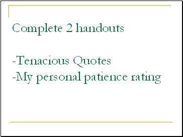 Complete 2 handouts -Tenacious Quotes -My personal patience rating