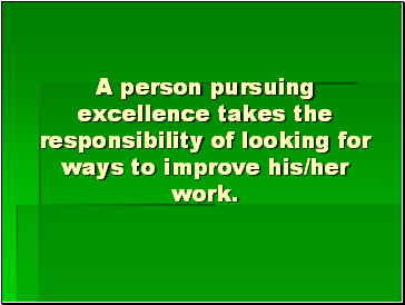 A person pursuing excellence takes the responsibility of looking for ways to improve his/her work.