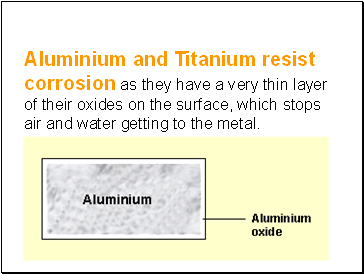 Aluminium and Titanium resist corrosion as they have a very thin layer of their oxides on the surface, which stops air and water getting to the metal.