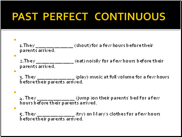 PAST PERFECT CONTINUOUS 1.They (shout) for a few hours before their parents arrived. 2.They (eat) noisily for a few hours before their parents arrived. 3. They (play) music at full volume for a few hours before their parents arrived.