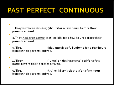 PAST PERFECT CONTINUOUS 1.They had been shouting(shout) for a few hours before their parents arrived. 2.They had been eating (eat) noisily for a few hours before their parents arrived. 3. They (play )music at full volume for a few hours before their parents arrived.