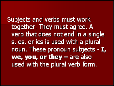 Subjects and verbs must work together. They must agree. A verb that does not end in a single s, es, or ies is used with a plural noun. These pronoun subjects - I, we, you, or they – are also used with the plural verb form.