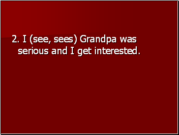 2. I (see, sees) Grandpa was serious and I get interested.