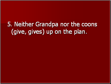 5. Neither Grandpa nor the coons (give, gives) up on the plan.