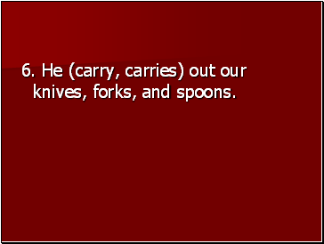 6. He (carry, carries) out our knives, forks, and spoons.