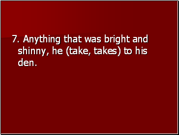 7. Anything that was bright and shinny, he (take, takes) to his den.