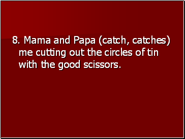 8. Mama and Papa (catch, catches) me cutting out the circles of tin with the good scissors.