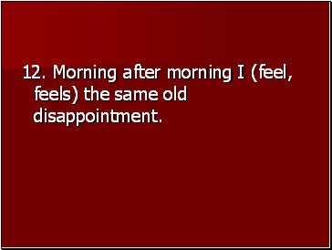 12. Morning after morning I (feel, feels) the same old disappointment.