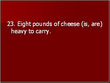 23. Eight pounds of cheese (is, are) heavy to carry.