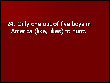 24. Only one out of five boys in America (like, likes) to hunt.