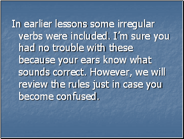 In earlier lessons some irregular verbs were included. Im sure you had no trouble with these because your ears know what sounds correct. However, we will review the rules just in case you become confused.