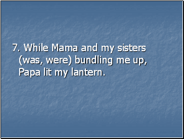 7. While Mama and my sisters (was, were) bundling me up, Papa lit my lantern.