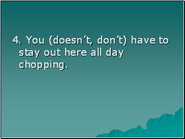 4. You (doesnt, dont) have to stay out here all day chopping.