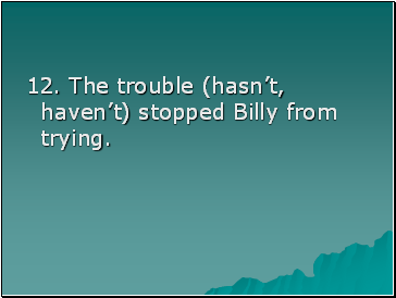 12. The trouble (hasnt, havent) stopped Billy from trying.