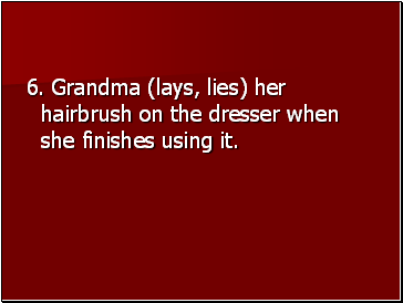 6. Grandma (lays, lies) her hairbrush on the dresser when she finishes using it.