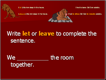 I let Little Ann sleep in the house. I had to leave Old Dan outside. I allowed Little Ann sleep in the house. I had to allow Old Dan to remain outside.