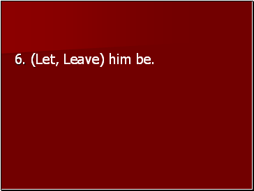 6. (Let, Leave) him be.