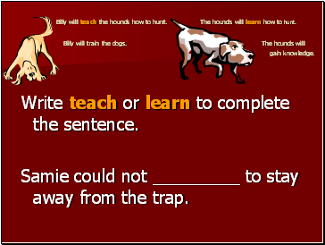 Billy will teach the hounds how to hunt. The hounds will learn how to hunt. Billy will train the dogs. The hounds will gain knowledge.