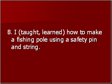 8. I (taught, learned) how to make a fishing pole using a safety pin and string.