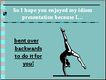 So I hope you enjoyed my idiom presentation because I…