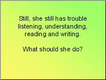Still, she still has trouble listening, understanding, reading and writing. What should she do?