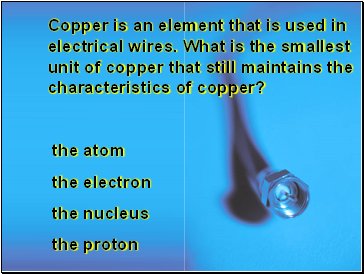 Copper is an element that is used in electrical wires. What is the smallest unit of copper that still maintains the characteristics of copper?