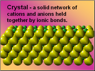 Crystal - a solid network of cations and anions held together by ionic bonds.