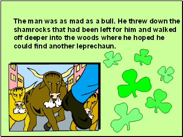 The man was as mad as a bull. He threw down the shamrocks that had been left for him and walked off deeper into the woods where he hoped he could find another leprechaun.