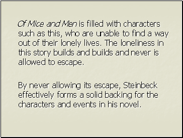 Of Mice and Men is filled with characters such as this, who are unable to find a way out of their lonely lives. The loneliness in this story builds and builds and never is allowed to escape.