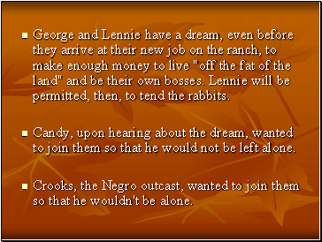 George and Lennie have a dream, even before they arrive at their new job on the ranch, to make enough money to live "off the fat of the land" and be their own bosses. Lennie will be permitted, then, to tend the rabbits.