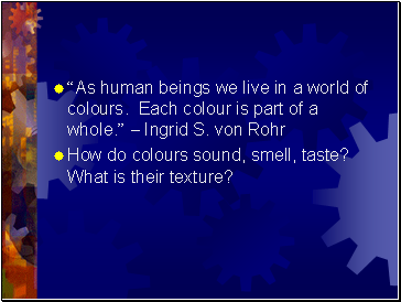 As human beings we live in a world of colours. Each colour is part of a whole.  Ingrid S. von Rohr