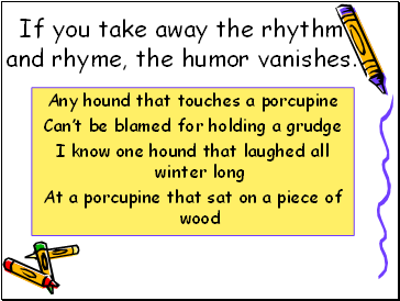 If you take away the rhyth and rhyme, the humor vanishes.