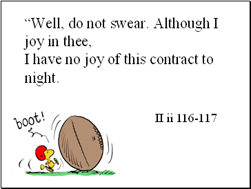 Well, do not swear. Although I joy in thee, I have no joy of this contract to night.