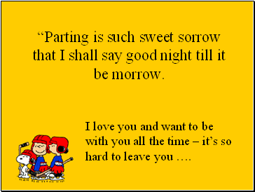 Parting is such sweet sorrow that I shall say good night till it be morrow.
