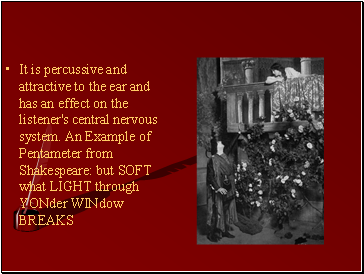 It is percussive and attractive to the ear and has an effect on the listener's central nervous system. An Example of Pentameter from Shakespeare: but SOFT what LIGHT through YONder WINdow BREAKS