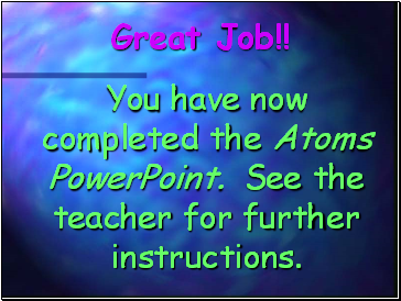 You have now completed the Atoms PowerPoint. See the teacher for further instructions.