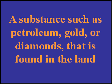 A substance such as petroleum, gold, or diamonds, that is found in the land